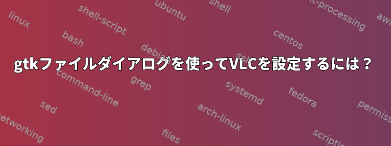 gtkファイルダイアログを使ってVLCを設定するには？