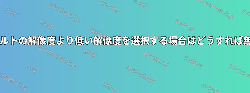 xrandrがデフォルトの解像度より低い解像度を選択する場合はどうすれば無視できますか？