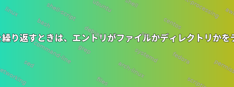 ディレクトリを繰り返すときは、エントリがファイルかディレクトリかをテストします。