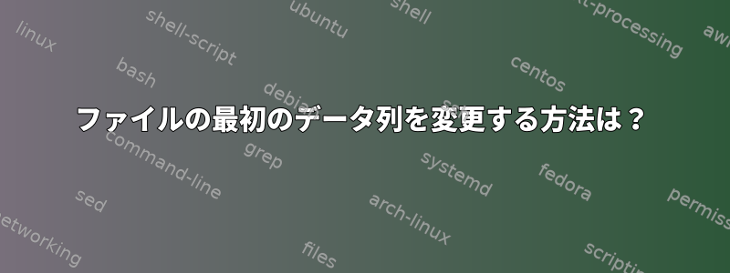 ファイルの最初のデータ列を変更する方法は？