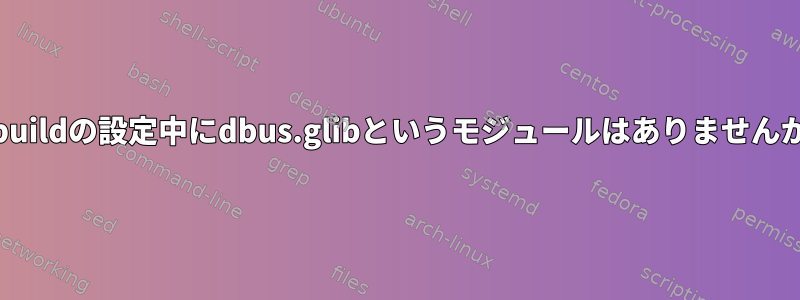 Jhbuildの設定中にdbus.glibというモジュールはありませんか？