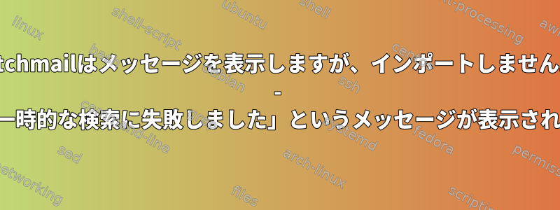 fetchmailはメッセージを表示しますが、インポートしません。 - 続行「一時的な検索に失敗しました」というメッセージが表示されます。