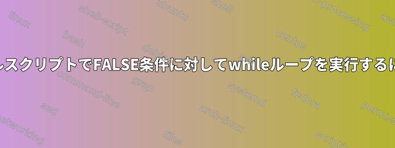 シェルスクリプトでFALSE条件に対してwhileループを実行するには？