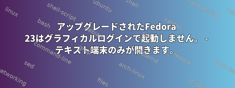 アップグレードされたFedora 23はグラフィカルログインで起動しません。 - テキスト端末のみが開きます。