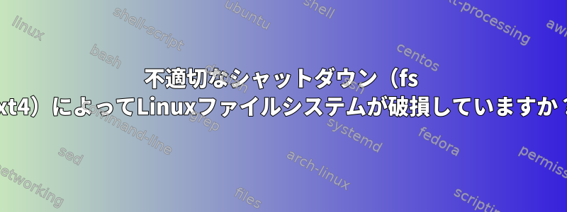 不適切なシャットダウン（fs ext4）によってLinuxファイルシステムが破損していますか？