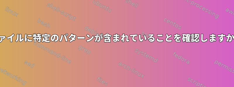 ファイルに特定のパターンが含まれていることを確認しますか？