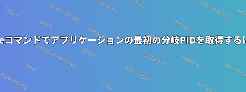 pstreeコマンドでアプリケーションの最初の分岐PIDを取得するには？