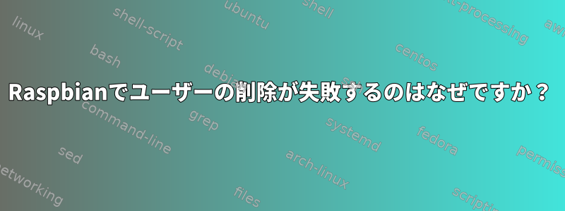 Raspbianでユーザーの削除が失敗するのはなぜですか？