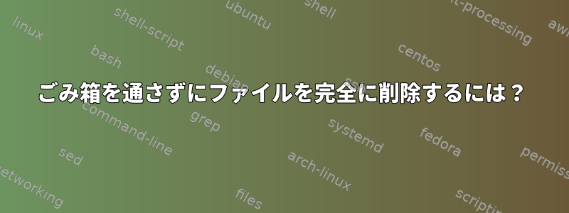 ごみ箱を通さずにファイルを完全に削除するには？