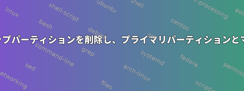 スワップパーティションを削除し、プライマリパーティションとマージ