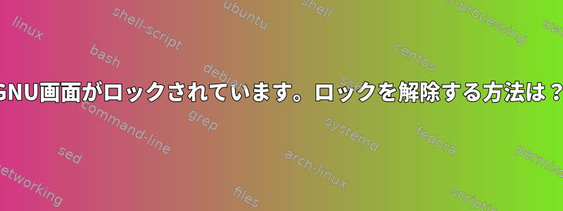 GNU画面がロックされています。ロックを解除する方法は？