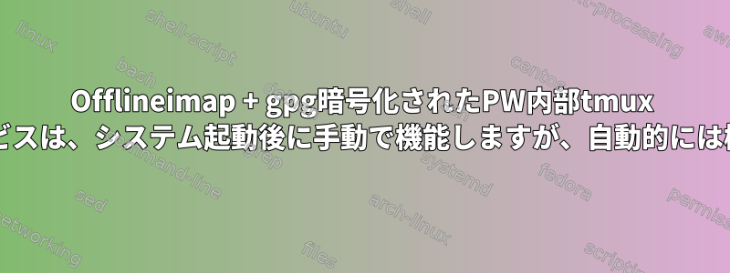 Offlineimap + gpg暗号化されたPW内部tmux Systemdサービスは、システム起動後に手動で機能しますが、自動的には機能しません。