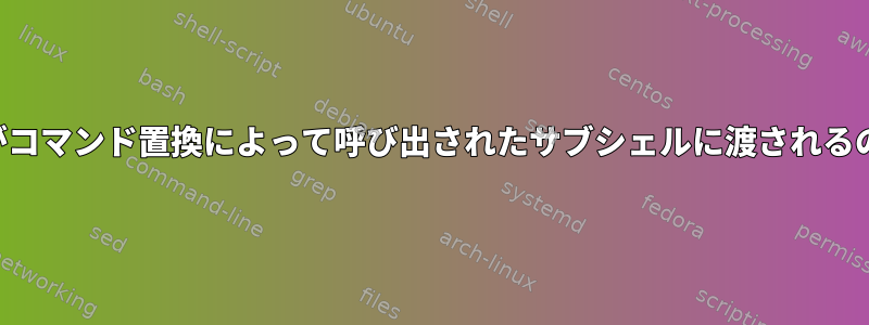 環境以外の変数がコマンド置換によって呼び出されたサブシェルに渡されるのはなぜですか？