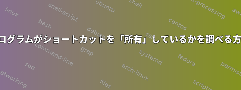 どのプログラムがショートカットを「所有」しているかを調べる方法は？