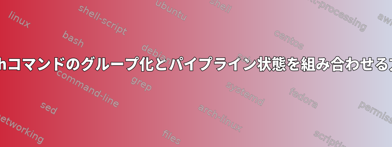 Bashコマンドのグループ化とパイプライン状態を組み合わせる方法