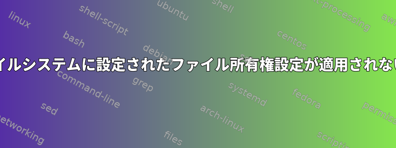 マウント後にファイルシステムに設定されたファイル所有権設定が適用されないのはなぜですか?