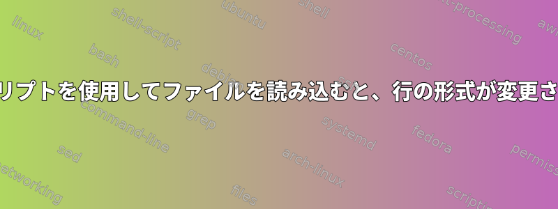 シェルスクリプトを使用してファイルを読み込むと、行の形式が変更されました。