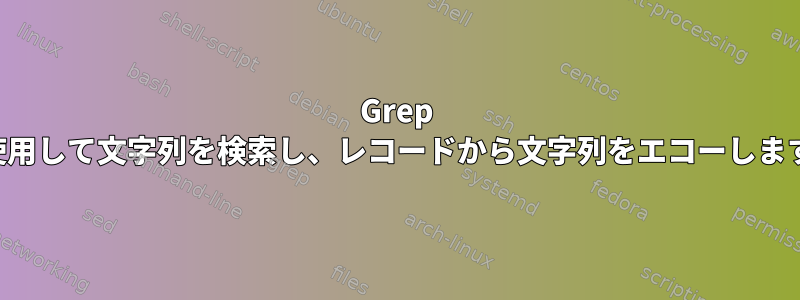 Grep を使用して文字列を検索し、レコードから文字列をエコーし​​ます。