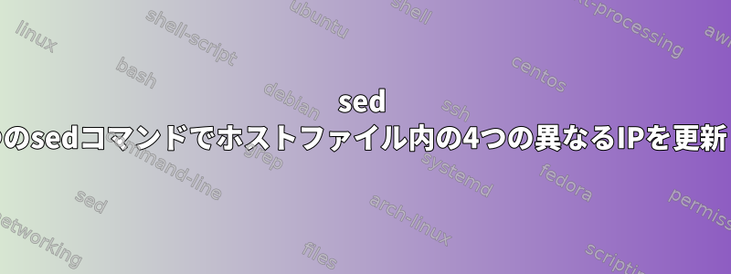 sed +は、1つのsedコマンドでホストファイル内の4つの異なるIPを更新します。