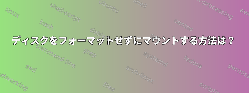 ディスクをフォーマットせずにマウントする方法は？