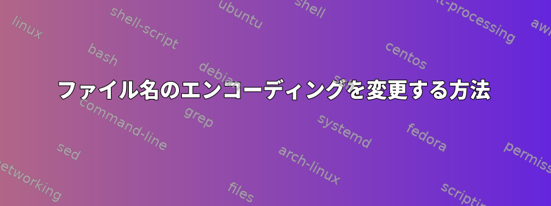 ファイル名のエンコーディングを変更する方法