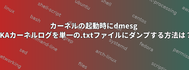 カーネルの起動時にdmesg AKAカーネルログを単一の.txtファイルにダンプする方法は？