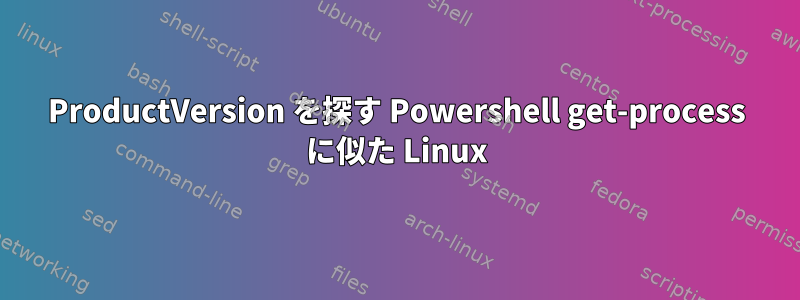 ProductVersion を探す Powershell get-process に似た Linux