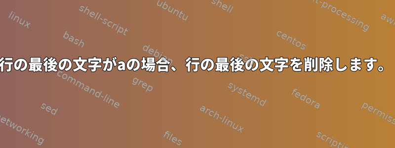 行の最後の文字がaの場合、行の最後の文字を削除します。