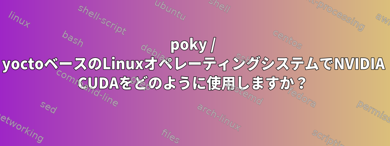 poky / yoctoベースのLinuxオペレーティングシステムでNVIDIA CUDAをどのように使用しますか？