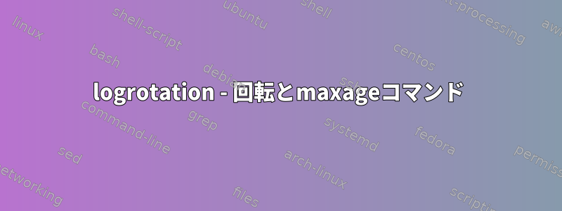 logrotation - 回転とmaxageコマンド