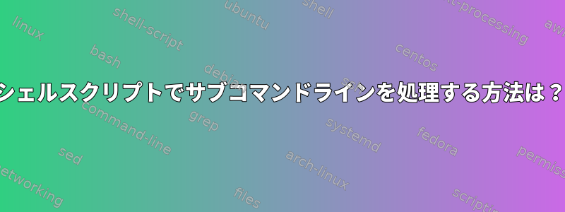 シェルスクリプトでサブコマンドラインを処理する方法は？