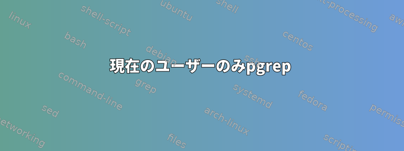 現在のユーザーのみpgrep