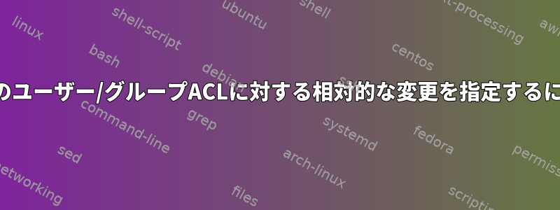 現在のユーザー/グループACLに対する相対的な変更を指定するには？