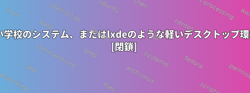 古いシステム、Debianのような古い学校のシステム、またはlxdeのような軽いデスクトップ環境の負荷を減らすことは何ですか？ [閉鎖]