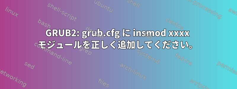 GRUB2: grub.cfg に insmod xxxx モジュールを正しく追加してください。