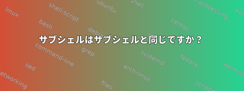 サブシェルはサブシェルと同じですか？