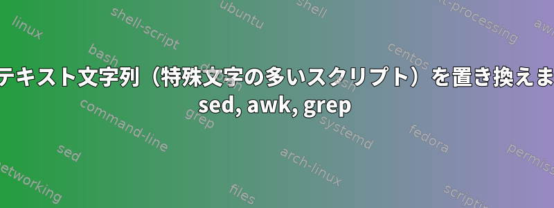 長いテキスト文字列（特殊文字の多いスクリプト）を置き換えます。 sed, awk, grep