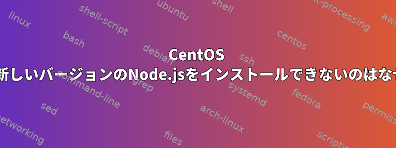 CentOS 7に正しい新しいバージョンのNode.jsをインストールできないのはなぜですか？