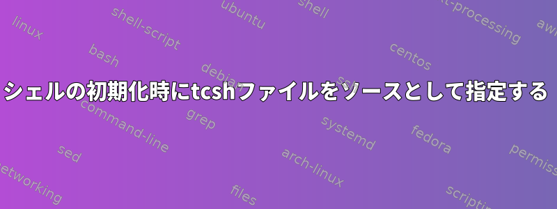 シェルの初期化時にtcshファイルをソースとして指定する