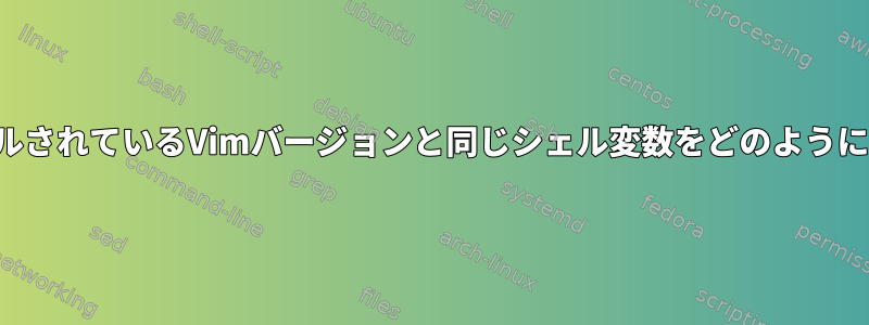 現在インストールされているVimバージョンと同じシェル変数をどのように定義しますか？