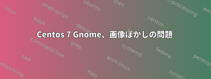 Centos 7 Gnome、画像ぼかしの問題