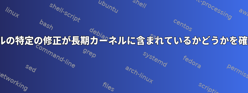 Linuxカーネルの特定の修正が長期カーネルに含まれているかどうかを確認するには？