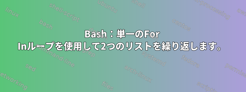 Bash：単一のFor Inループを使用して2つのリストを繰り返します。