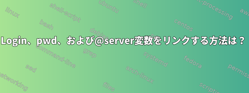 Login、pwd、および@server変数をリンクする方法は？