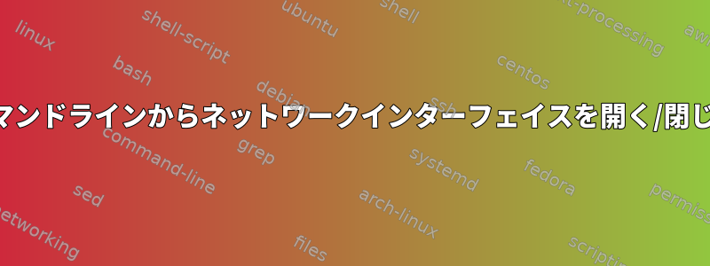 コマンドラインからネットワークインターフェイスを開く/閉じる