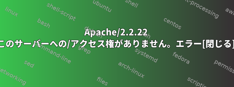 Apache/2.2.22 このサーバーへの/アクセス権がありません。エラー[閉じる]