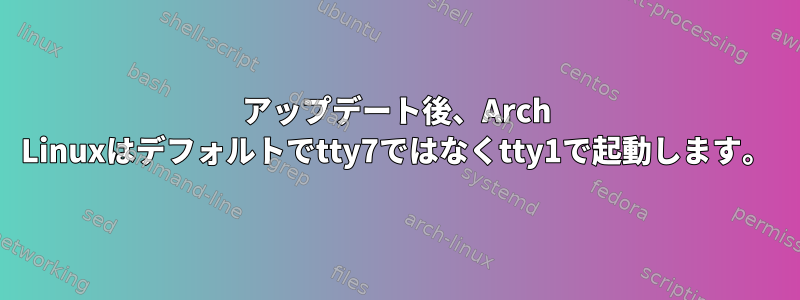 アップデート後、Arch Linuxはデフォルトでtty7ではなくtty1で起動します。