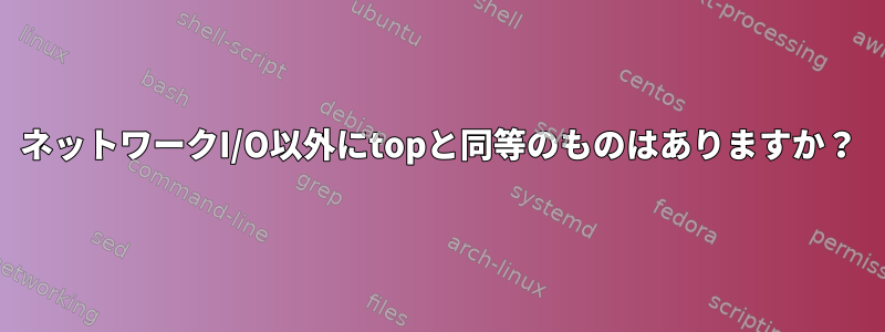 ネットワークI/O以外にtopと同等のものはありますか？