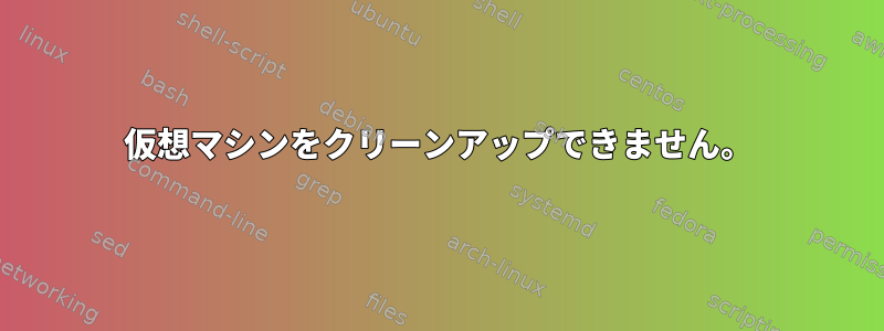 仮想マシンをクリーンアップできません。