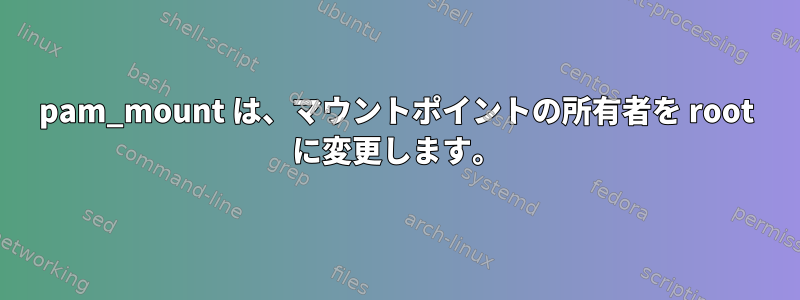 pam_mount は、マウントポイントの所有者を root に変更します。